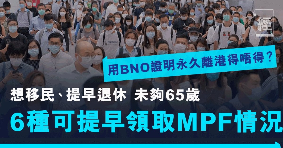 提早提取強積金 打工仔未夠65歲於6種情況下提早領取mpf Bno可證明永久離港 移民海外 提早退休必睇 理財 經濟一週