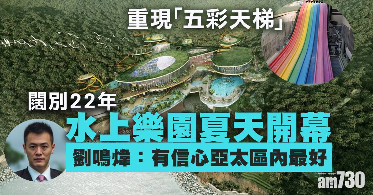 海洋公園 闊別22年水上樂園夏天開幕劉鳴煒 有信心亞太區內最好 熱話 經濟一週