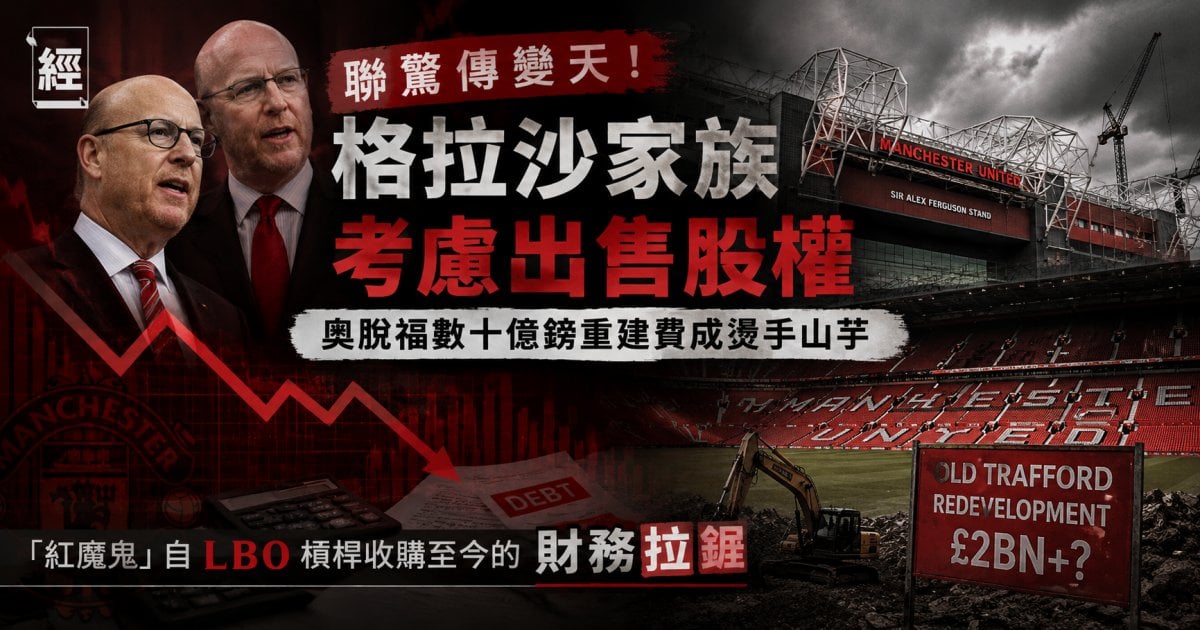 曼聯驚傳變天！格拉沙家族考慮出售股權 ─ 奧脫福數十億鎊重建費成燙手山芋「紅魔鬼」自 LBO 槓桿收購至今的財務拉鋸