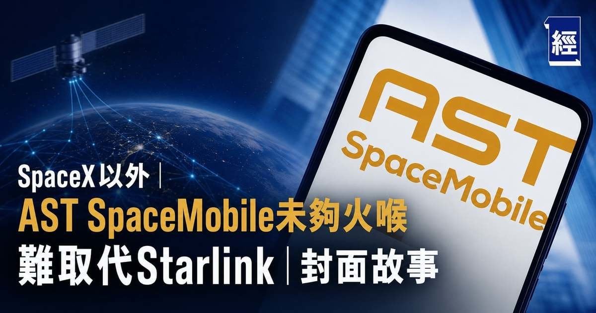 SpaceX以外︳AST SpaceMobile未夠火喉 難取代Starlink︳封面故事