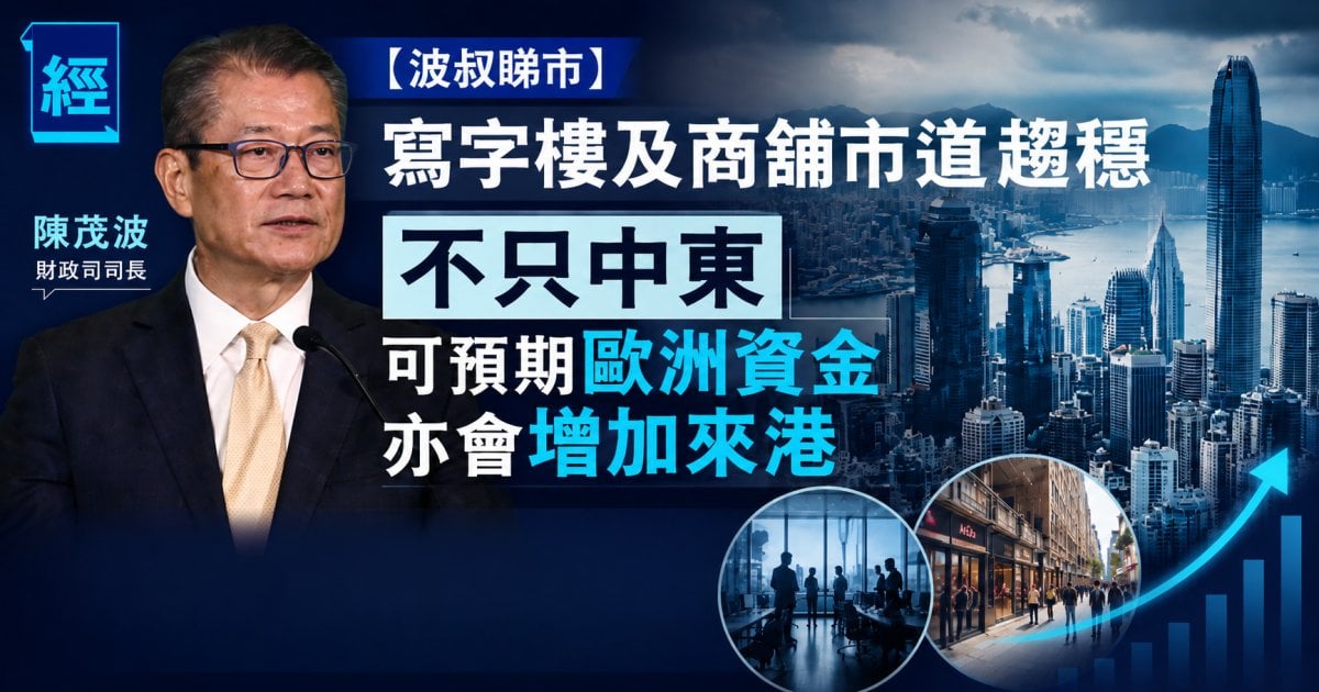 【波叔睇市】陳茂波：寫字樓及商舖市道趨穩 不只中東 可預期歐洲資金亦會增加來港