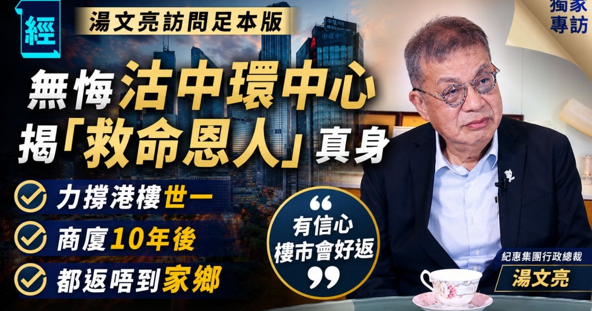 【湯文亮訪問足本版】無悔沽中環中心 揭「救命恩人」真身 力撐港樓世一 商廈10年後都返唔到家鄉