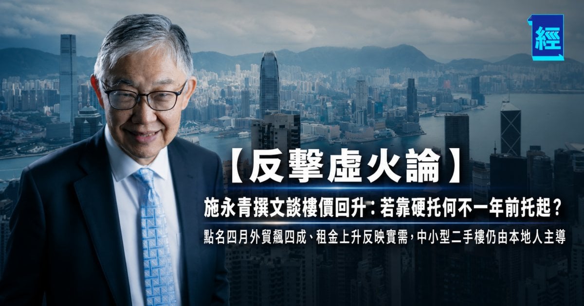【反擊虛火論】施永青撰文談樓價回升：若靠硬托何不一年前托起？ 點名四月外貿飆四成、租金上升反映實需，中小型二手樓仍由本地人主導