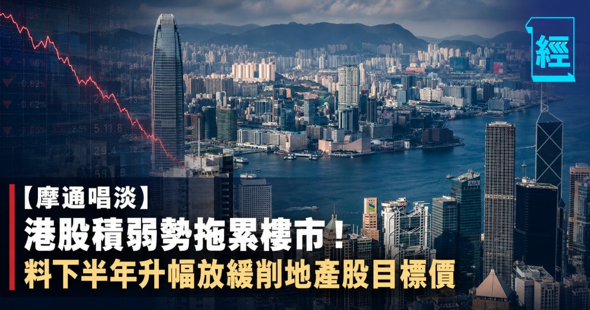 【摩通唱淡】港股積弱勢拖累樓市！料下半年升幅放緩削地產股目標價