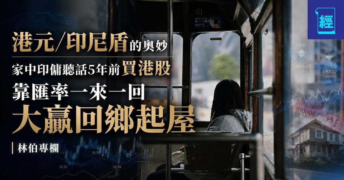 港元/印尼盾的奧妙 家中印傭聽話5 年前買港股 靠匯率一來一回大贏回鄉起屋︳林伯專欄