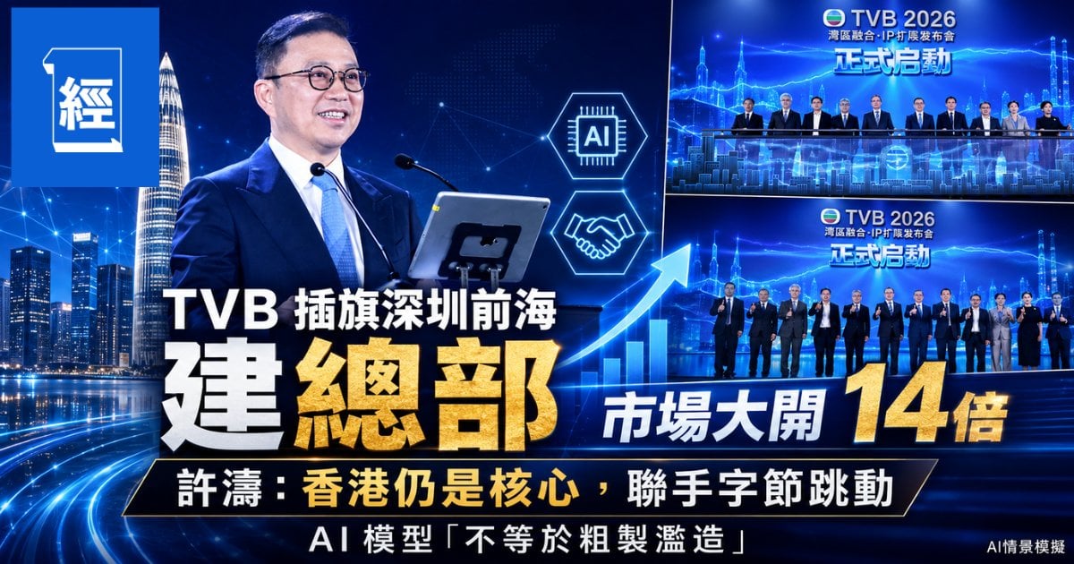 TVB 插旗深圳前海建總部 市場大開 14 倍 許濤：香港仍是核心，聯手字節跳動 AI 模型「不等於粗製濫造」