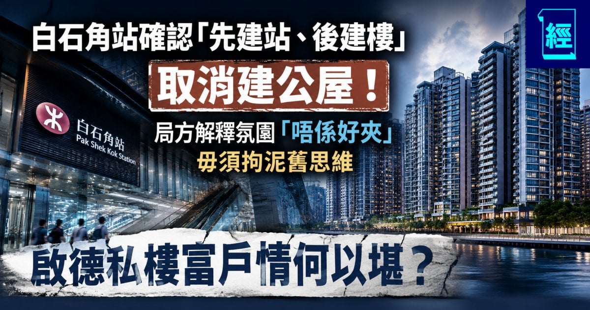 白石角站確認「先建站、後建樓」取消建公屋！局方解釋氛圍「唔係好夾」毋須拘泥舊思維 啟德私樓富戶情何以堪？