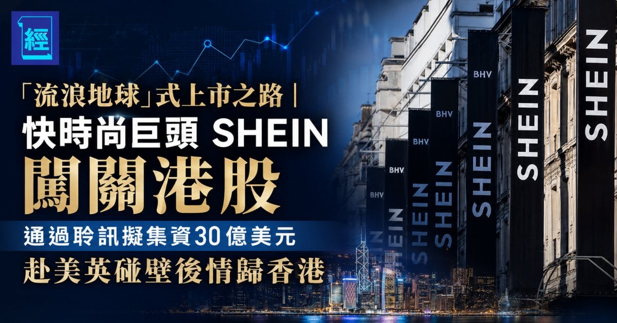 「流浪地球」式上市之路︳快時尚巨頭 SHEIN 闖關港股 通過聆訊擬集資30 億美元  赴美英碰壁後情歸香港