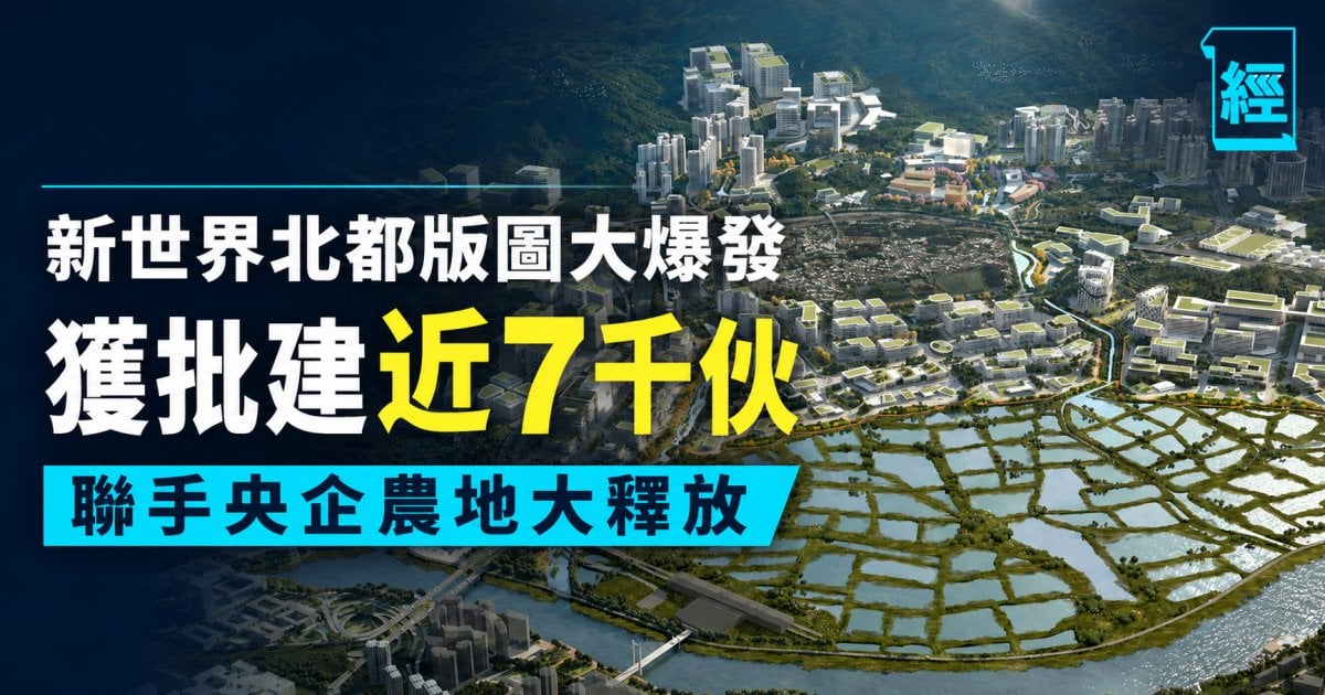 新世界北都版圖大爆發 獲批建近7千伙 聯手央企農地大釋放