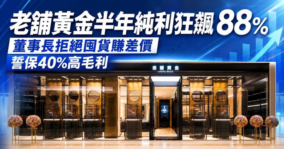 業績︳老鋪黃金半年純利狂飆 88%  董事長拒絕囤貨賺差價 誓保40%高毛利