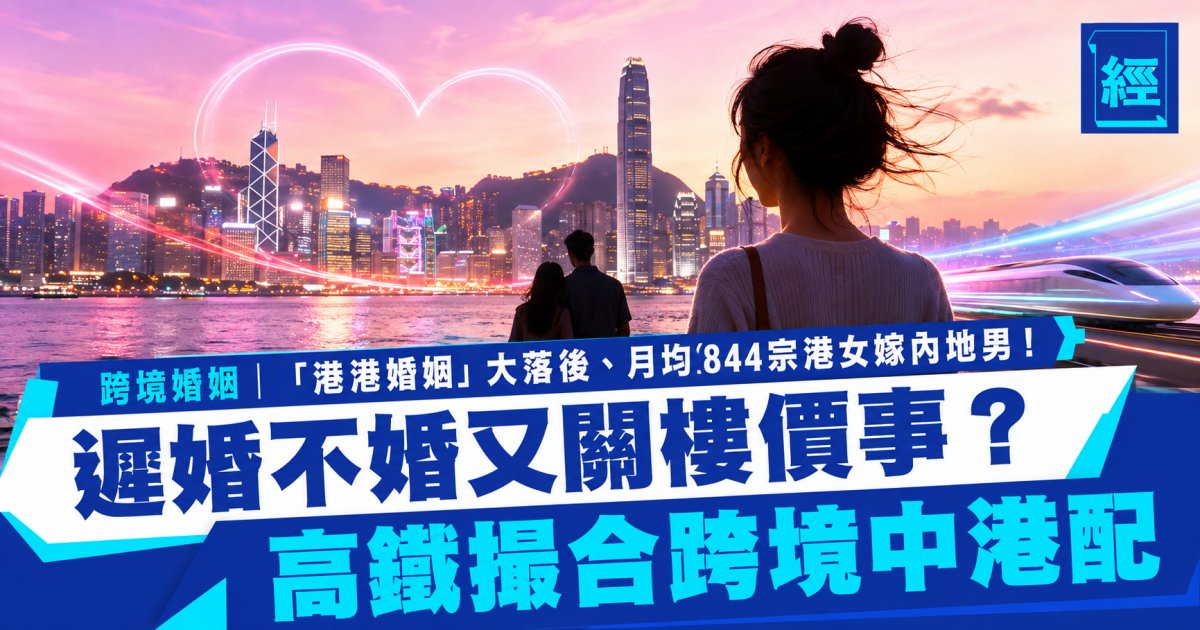 跨境婚姻│「港港婚姻」大落後、月均844宗港女嫁內地男！遲婚不婚又關樓價事？高鐵撮合跨境中港配
