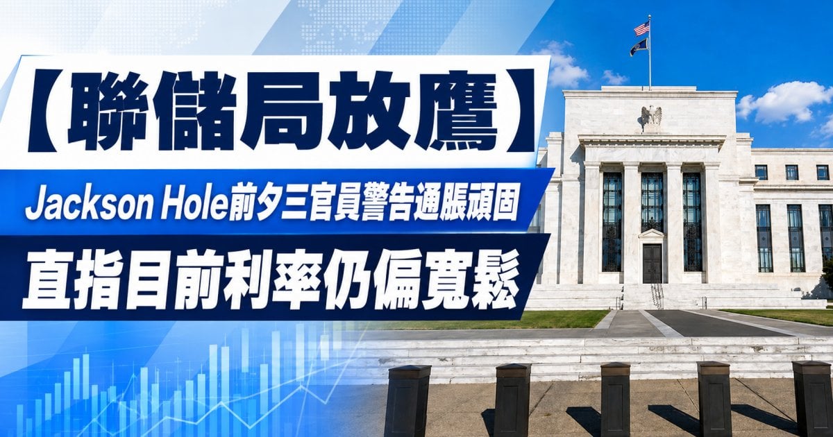 【聯儲局放鷹】Jackson Hole前夕三官員警告通脹頑固 直指目前利率仍偏寬鬆