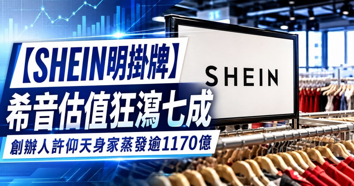 【SHEIN明掛牌】希音估值狂瀉七成 創辦人許仰天身家蒸發逾1170億