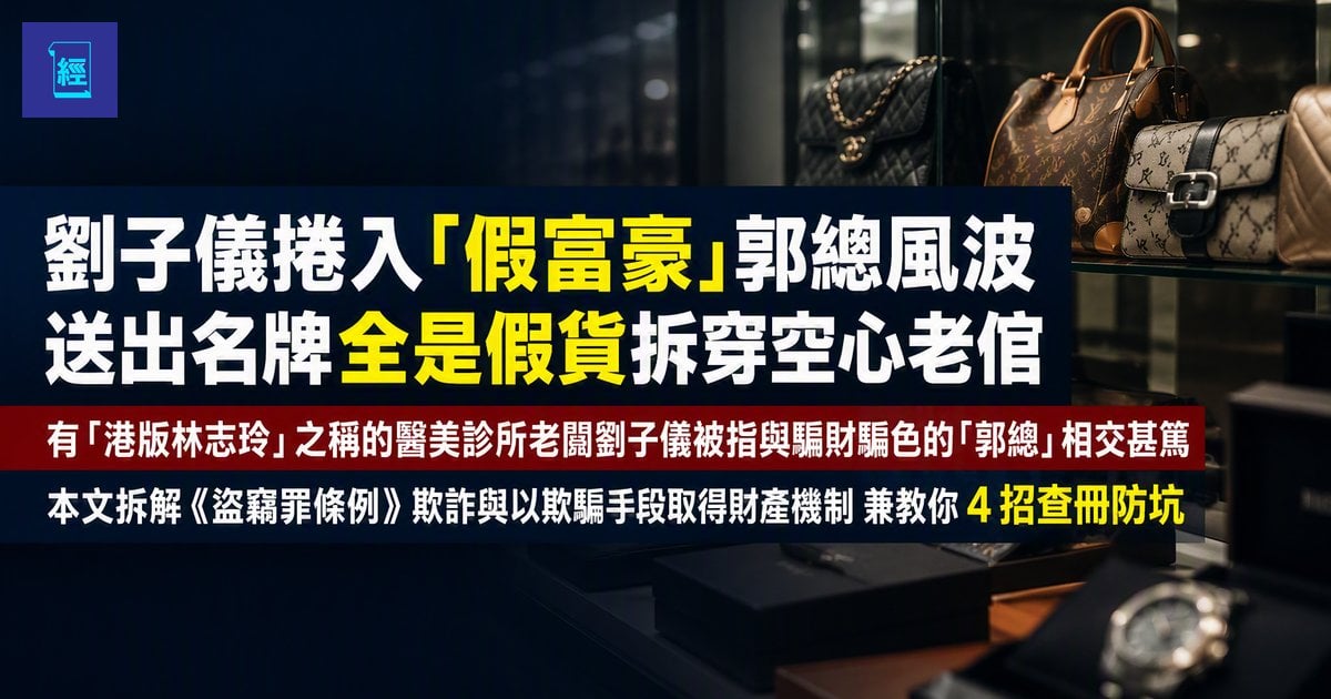 【劉子儀捲入「假富豪」郭總風波 送出名牌全是假貨拆穿空心老倌】有「港版林志玲」之稱醫美診所老闆劉子儀被指與騙財騙色「郭總」相交甚篤 本文拆解《盜竊罪條例》欺詐與以欺騙手段取得財產機制 兼教你 4 招查冊防坑