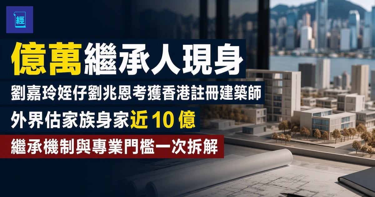 【億萬繼承人現身】劉嘉玲姪仔劉兆恩考獲香港註冊建築師　外界估家族身家近 10 億　繼承機制與專業門檻一次拆解