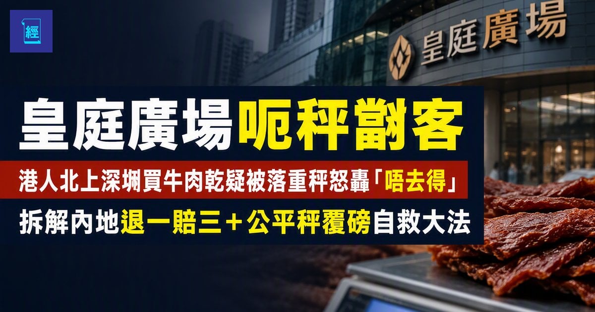 【皇庭廣場呃秤劏客】港人北上深圳買牛肉乾疑被落重秤怒轟「唔去得」　拆解內地退一賠三＋公平秤覆磅自救大法