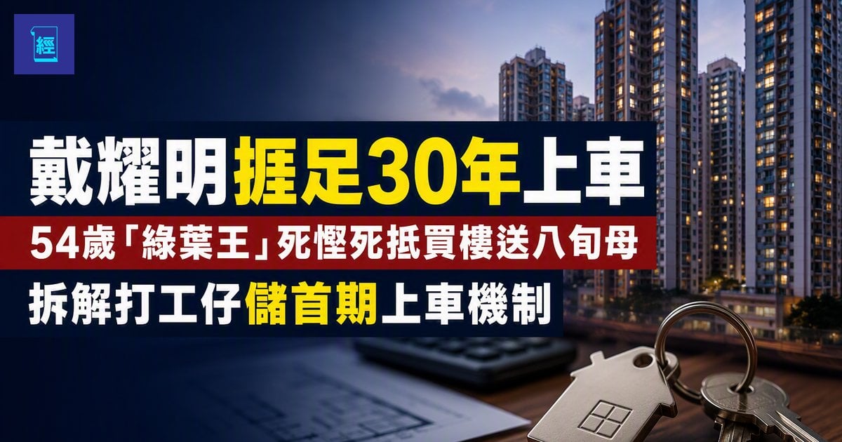 【戴耀明捱足30年上車】54歲「綠葉王」死慳死抵買樓送八旬母　拆解打工仔儲首期上車機制