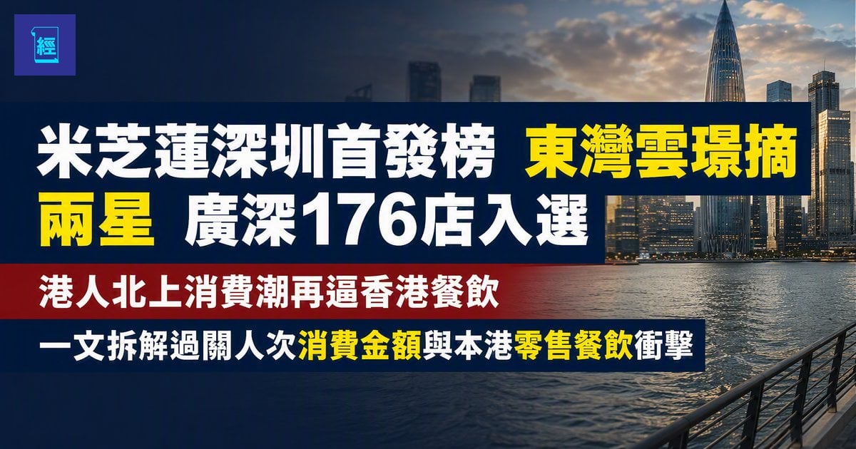 【米芝蓮深圳首發榜　東灣雲璟摘兩星】廣深176店入選 港人北上消費潮再逼香港餐飲　一文拆解過關人次消費金額與本港零售餐飲衝擊