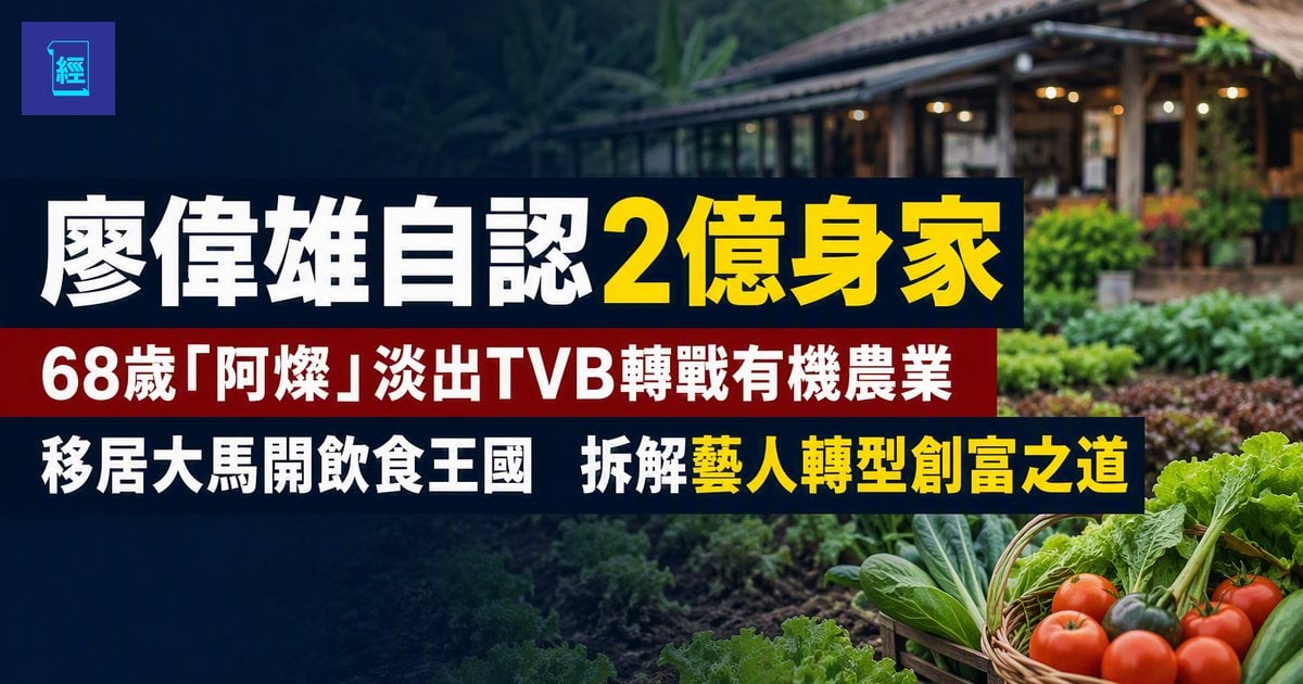 【廖偉雄自認2億身家】68歲「阿燦」淡出TVB轉戰有機農業　移居大馬開飲食王國　拆解藝人轉型創富之道
