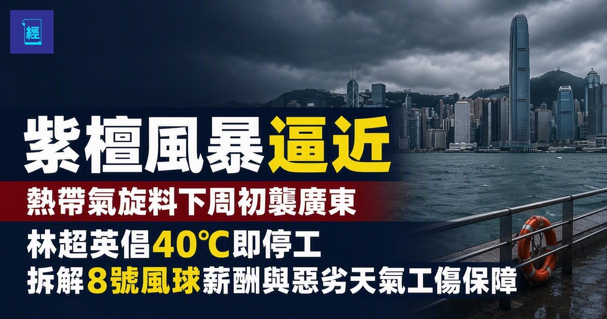 【紫檀風暴逼近】熱帶氣旋料下周初襲廣東　林超英倡40°C即停工　拆解8號風球薪酬與惡劣天氣工傷保障