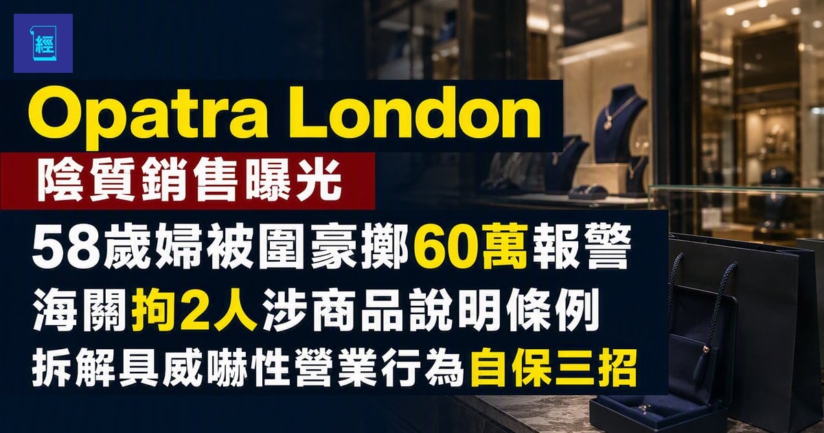 【Opatra London 陰質銷售曝光】58歲婦被圍豪擲60萬報警　海關拘2人涉商品說明條例　拆解具威嚇性營業行為自保三招