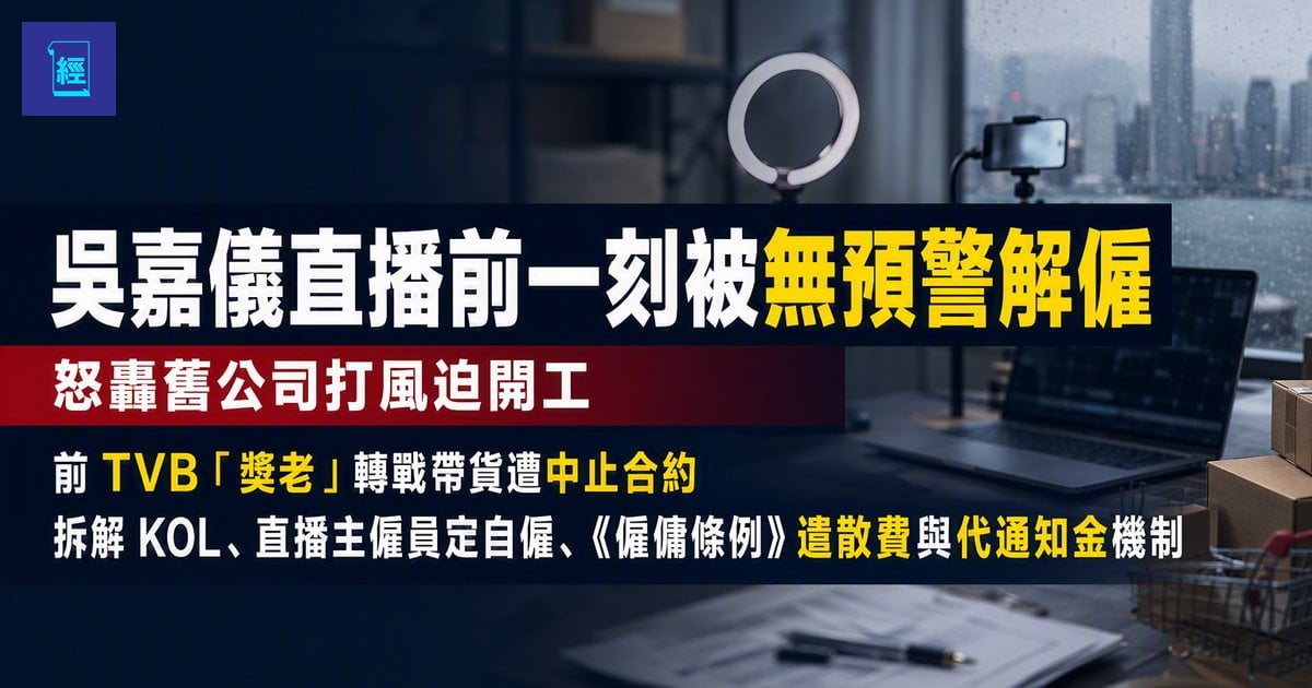 【吳嘉儀直播前一刻被無預警解僱 怒轟舊公司打風迫開工】前 TVB「獎老」轉戰帶貨遭中止合約 拆解 KOL直播主僱員定自僱《僱傭條例》遣散費與代通知金機制