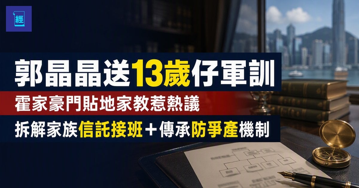 【郭晶晶送13歲仔軍訓】霍家豪門貼地家教惹熱議　拆解家族信託接班＋傳承防爭產機制
