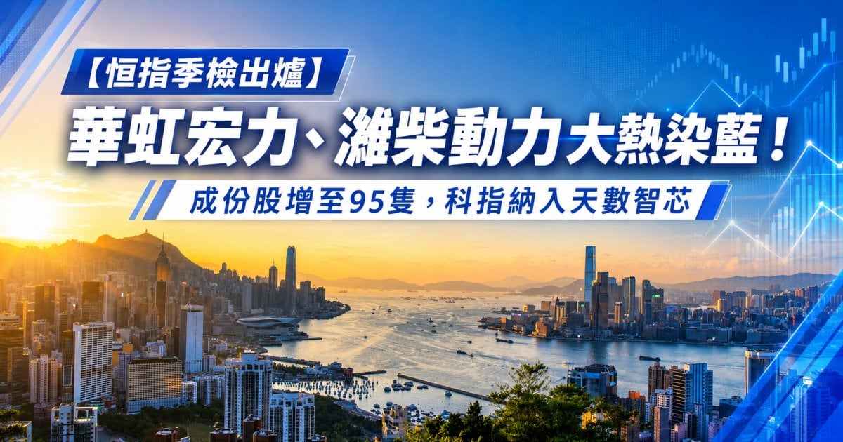 【恒指季檢出爐】華虹宏力、濰柴動力大熱染藍！成份股增至95隻，科指納入天數智芯