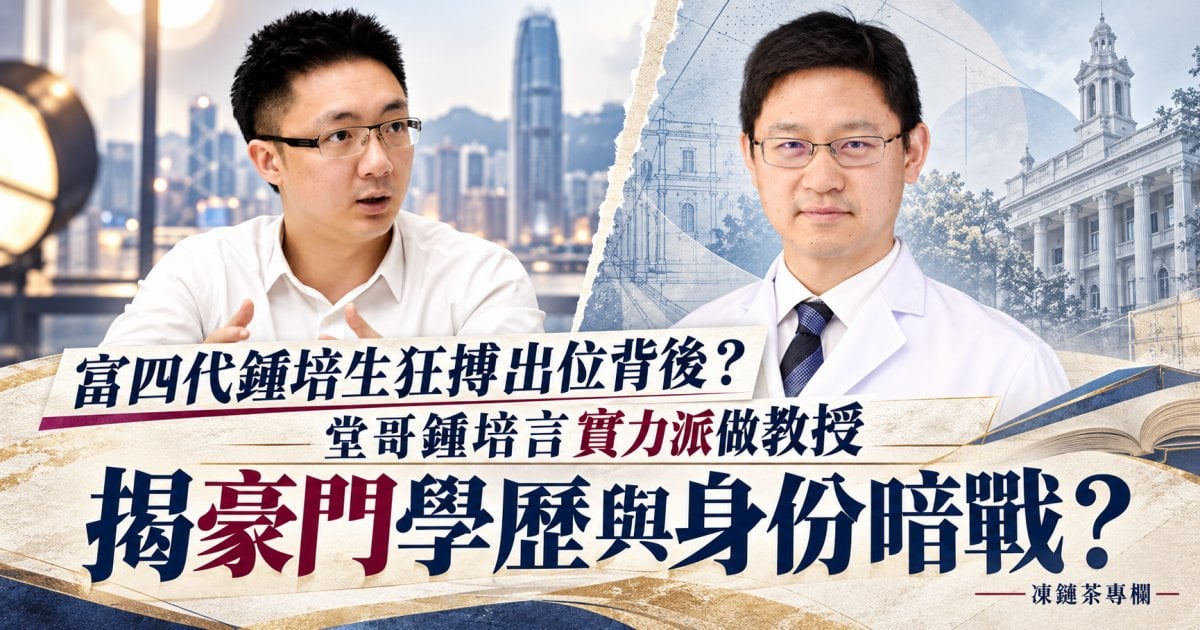 富四代鍾培生狂搏出位背後？堂哥鍾培言實力派做教授 揭豪門學歷與身份暗戰？︳凍鏈茶專欄
