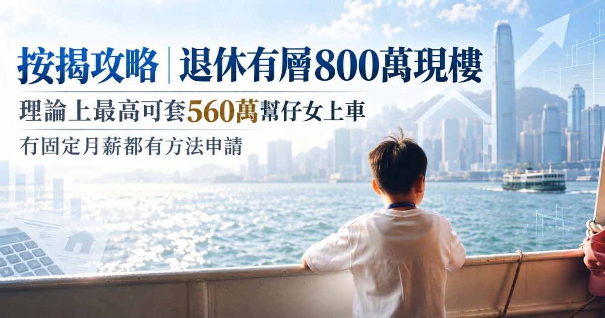 按揭攻略︳退休有層800萬現樓 理論上最高可套560萬幫仔女上車 冇固定月薪都有方法申請