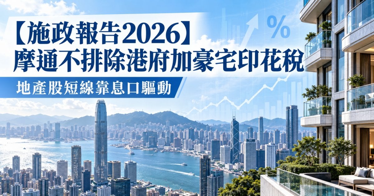 【施政報告2026】摩通不排除港府加豪宅印花稅 地產股短線靠息口驅動