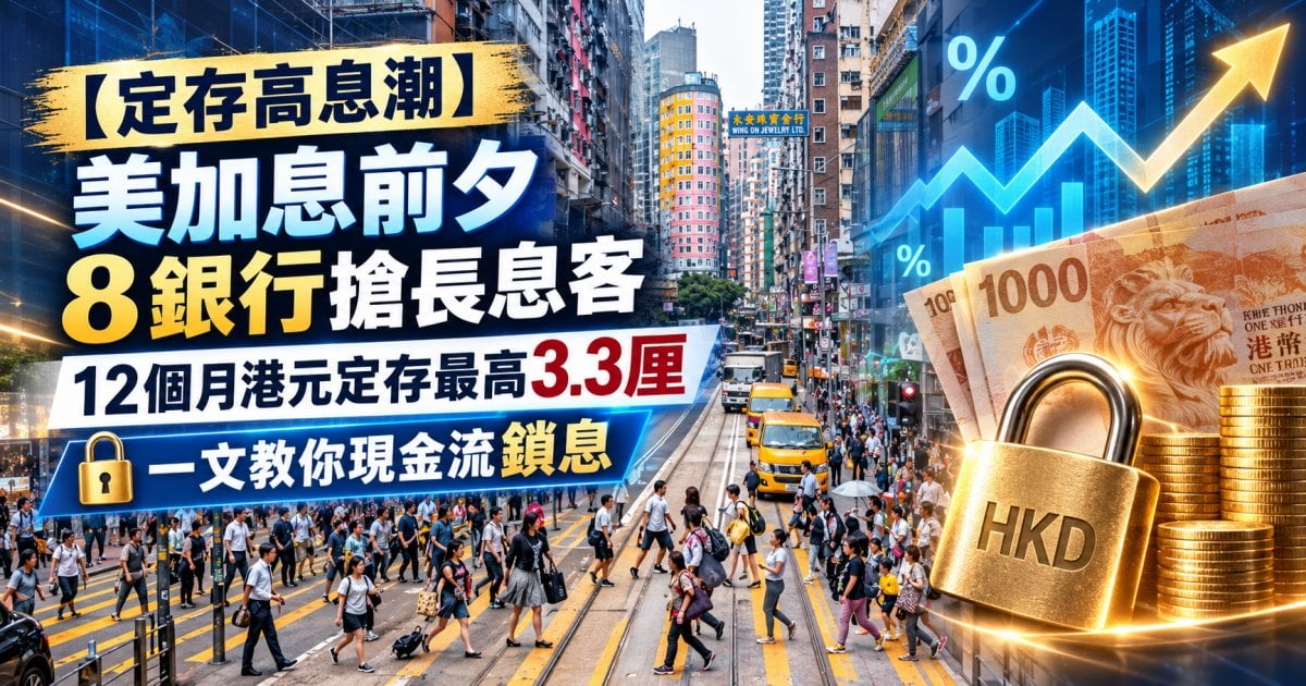 【定存高息潮】美加息前夕 8銀行搶長息客 12個月港元定存最高3.3厘 一文教你現金流鎖息