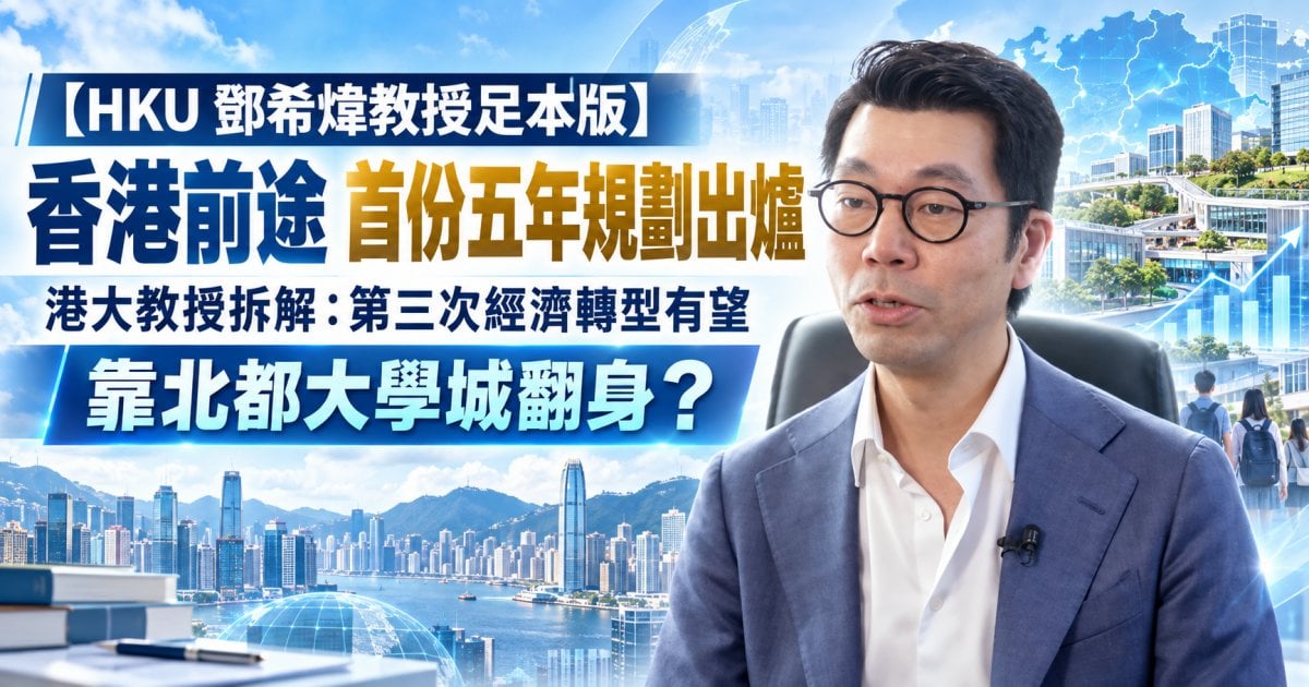 【HKU 鄧希煒教授足本版】香港前途 首份五年規劃出爐 港大教授拆解：第三次經濟轉型有望 靠北都大學城翻身？