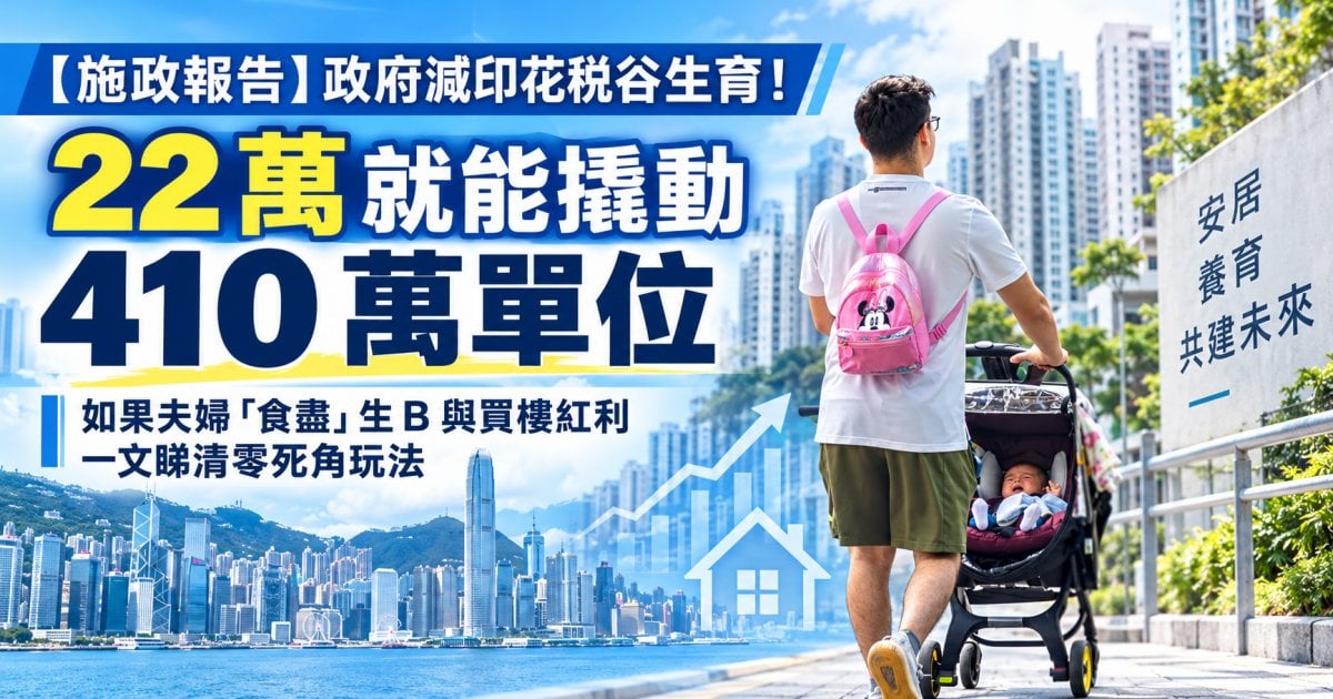 【施政報告】政府減印花稅谷生育！ 22 萬就能撬動 410 萬單位 如果夫婦「食盡」生 B 與買樓紅利 一文睇清零死角玩法