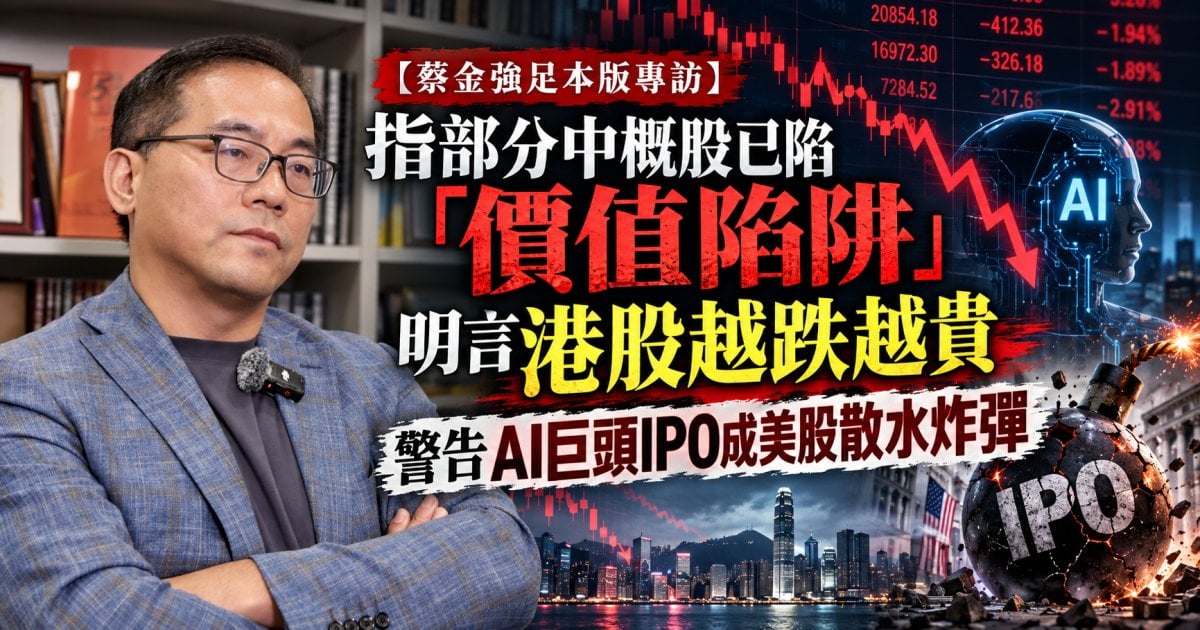 【蔡金強足本版專訪】指部分中概股已陷「價值陷阱」明言港股越跌越貴 警告AI巨頭IPO成美股散水炸彈