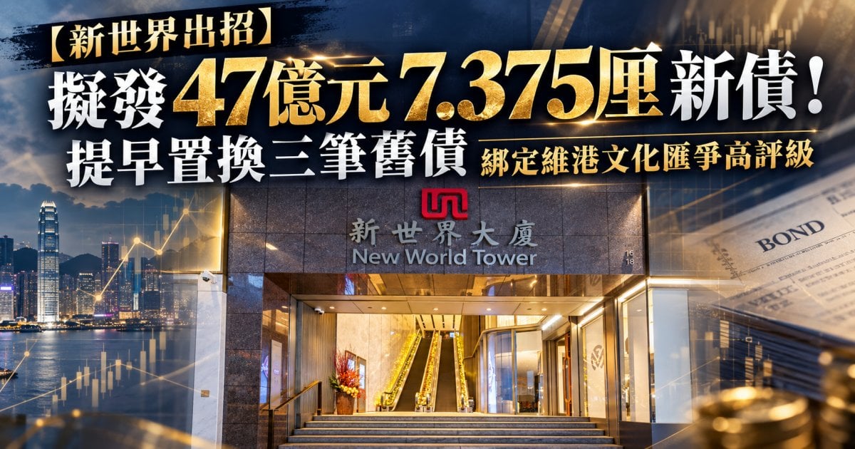 【新世界出招】擬發47億元7.375厘新債！提早置換三筆舊債 綁定維港文化匯爭高評級