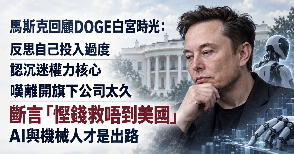 【DOGE反思】馬斯克嘆留白宮太耐致公司受損！斷言「慳錢救唔到美國」AI與機械人才是出路